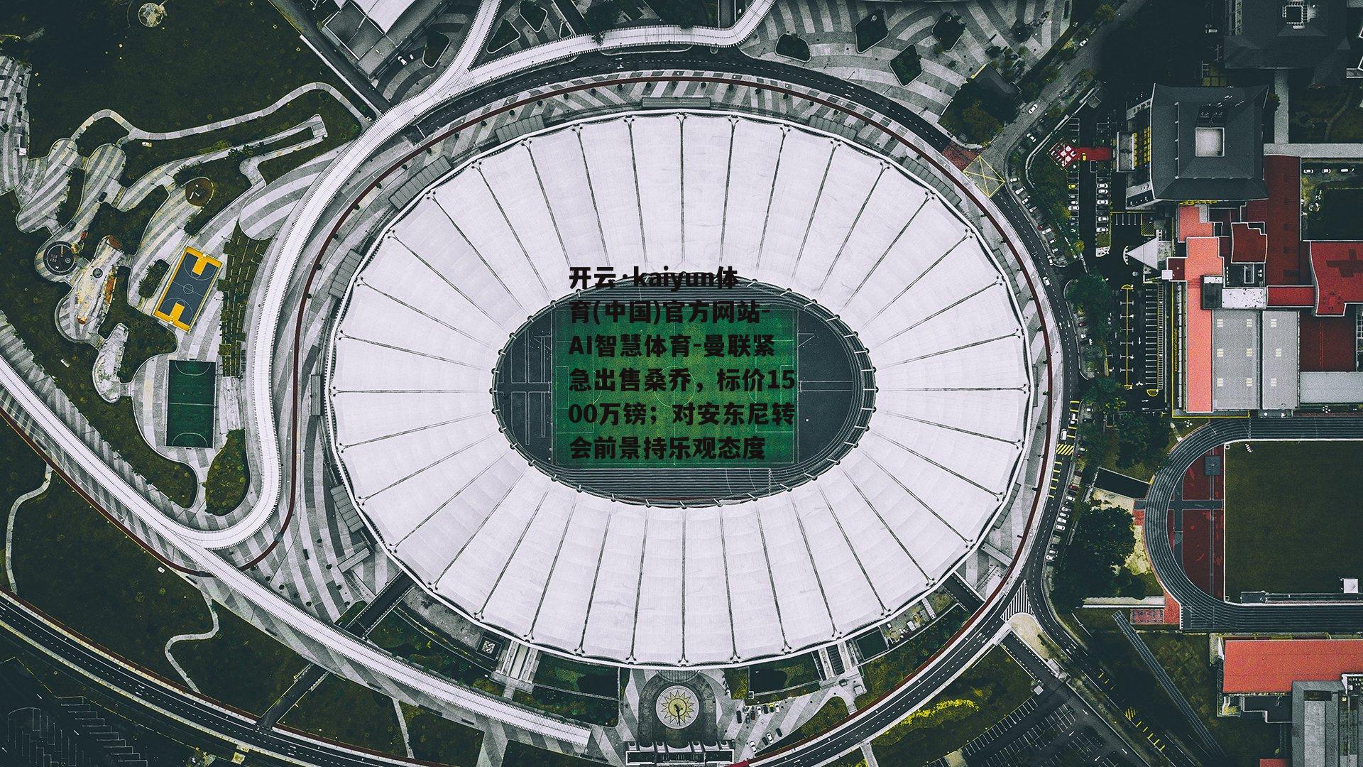 开云·kaiyun体育(中国)官方网站-AI智慧体育-曼联紧急出售桑乔，标价1500万镑；对安东尼转会前景持乐观态度